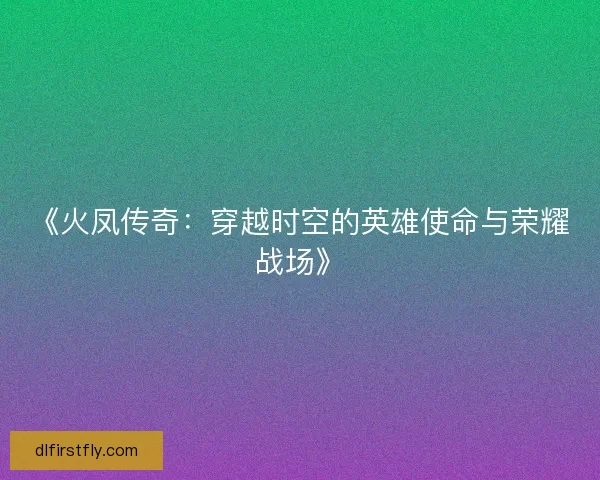 《火凤传奇：穿越时空的英雄使命与荣耀战场》