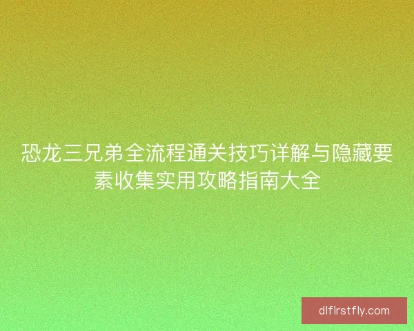恐龙三兄弟全流程通关技巧详解与隐藏要素收集实用攻略指南大全