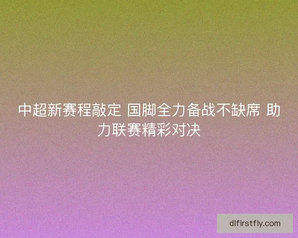 中超新赛程敲定 国脚全力备战不缺席 助力联赛精彩对决 中超新赛程敲定 国脚全力备战不缺席 助力联赛精彩对决